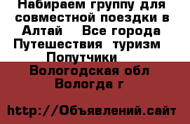 Набираем группу для совместной поездки в Алтай. - Все города Путешествия, туризм » Попутчики   . Вологодская обл.,Вологда г.